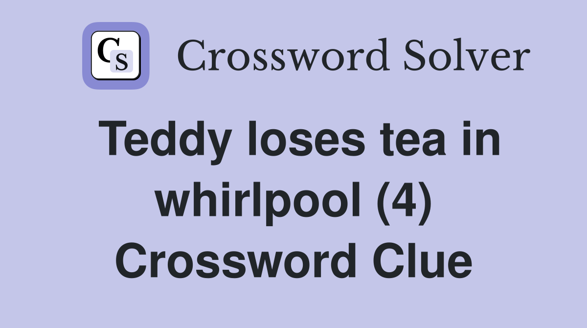 Teddy loses tea in whirlpool (4) Crossword Clue
