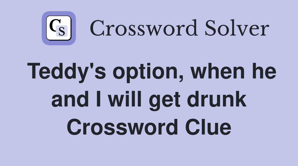 Teddy's option, when he and I will get drunk Crossword Clue