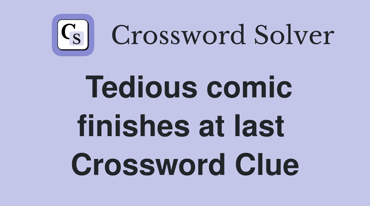 Tedious comic finishes at last  Crossword Clue