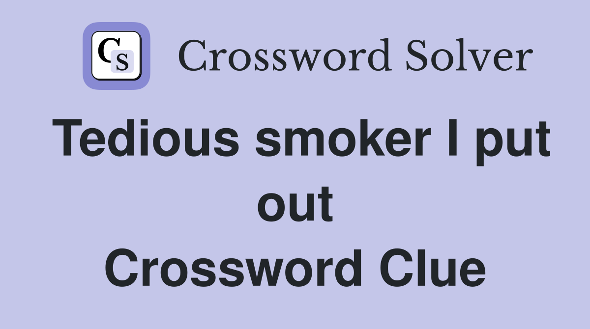 Tedious smoker I put out Crossword Clue