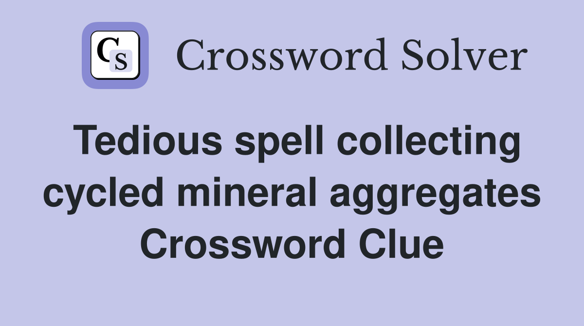 Tedious spell collecting cycled mineral aggregates Crossword Clue