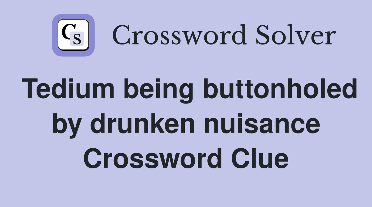 Tedium being buttonholed by drunken nuisance Crossword Clue