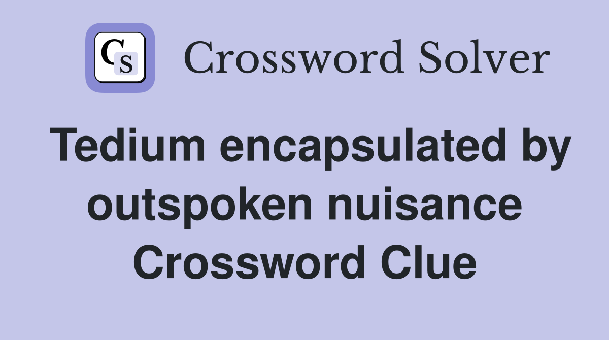 Tedium encapsulated by outspoken nuisance Crossword Clue