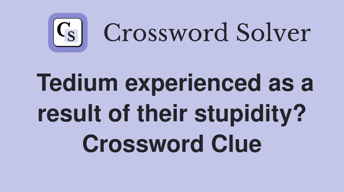 Tedium experienced as a result of their stupidity? Crossword Clue