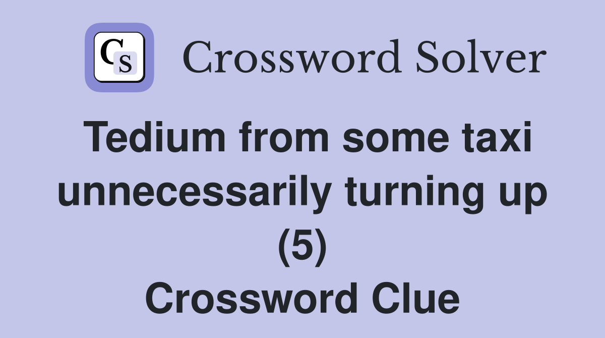 Tedium from some taxi unnecessarily turning up (5) Crossword Clue
