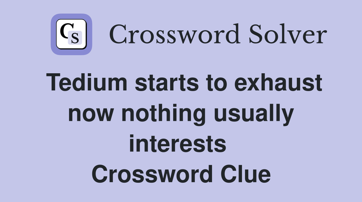 Tedium starts to exhaust now nothing usually interests  Crossword Clue