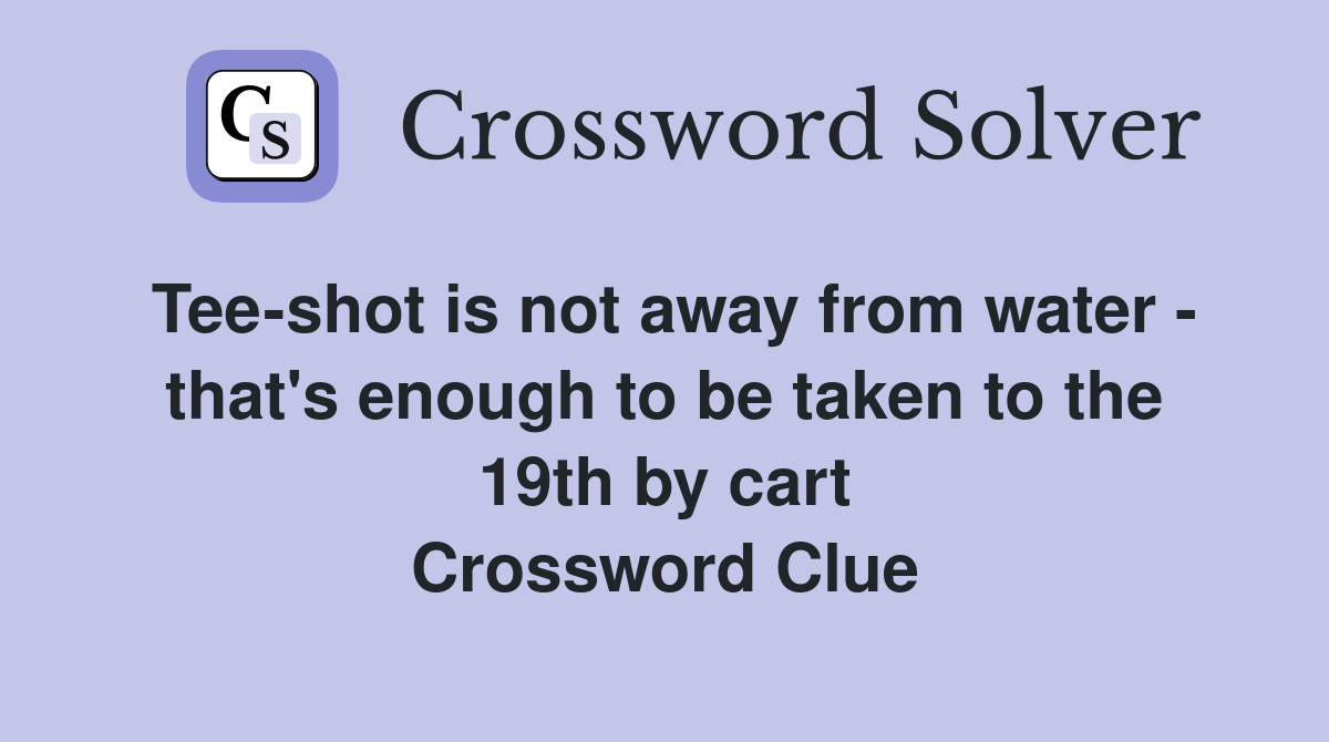Tee-shot is not away from water - that's enough to be taken to the 19th by cart Crossword Clue