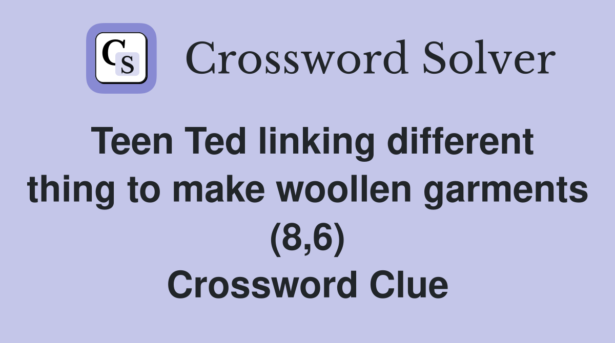Teen Ted linking different thing to make woollen garments (8,6) Crossword Clue