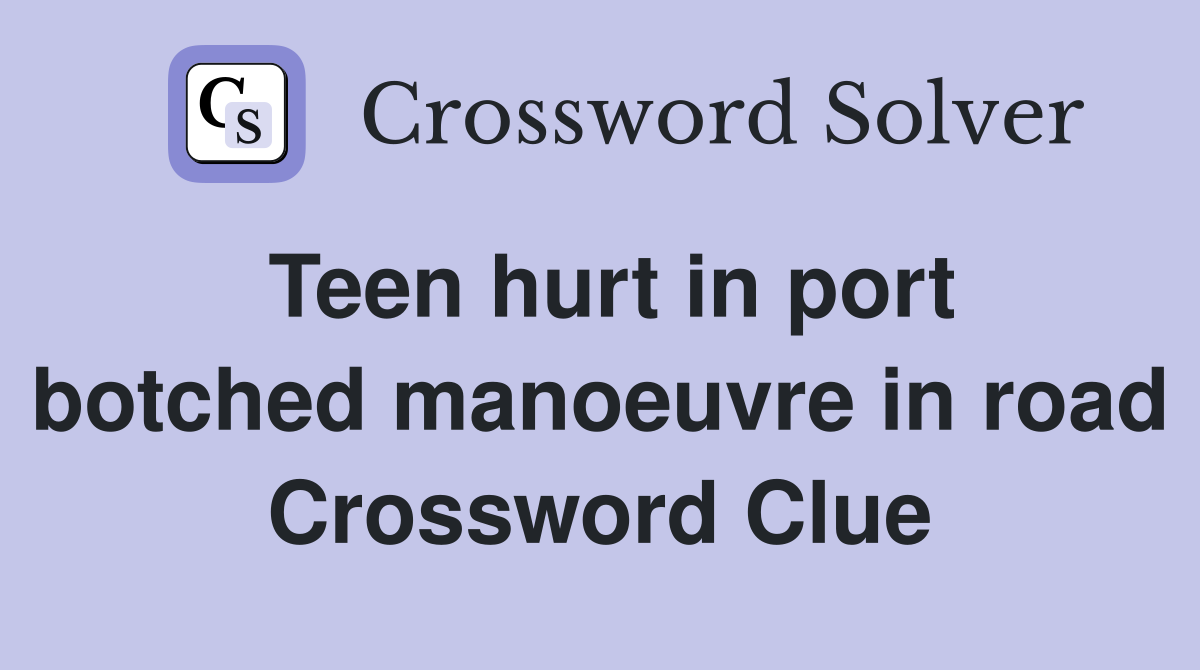 Teen hurt in port botched manoeuvre in road Crossword Clue