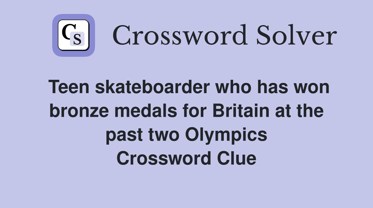 Teen skateboarder who has won bronze medals for Britain at the past two Olympics Crossword Clue