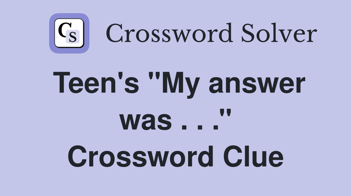Teen's ''My answer was . . .'' Crossword Clue