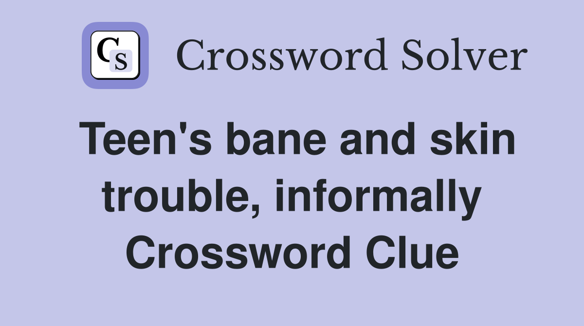 Teen's bane and skin trouble, informally Crossword Clue