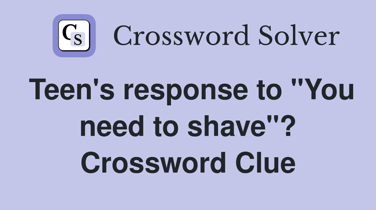 Teen's response to "You need to shave"? Crossword Clue