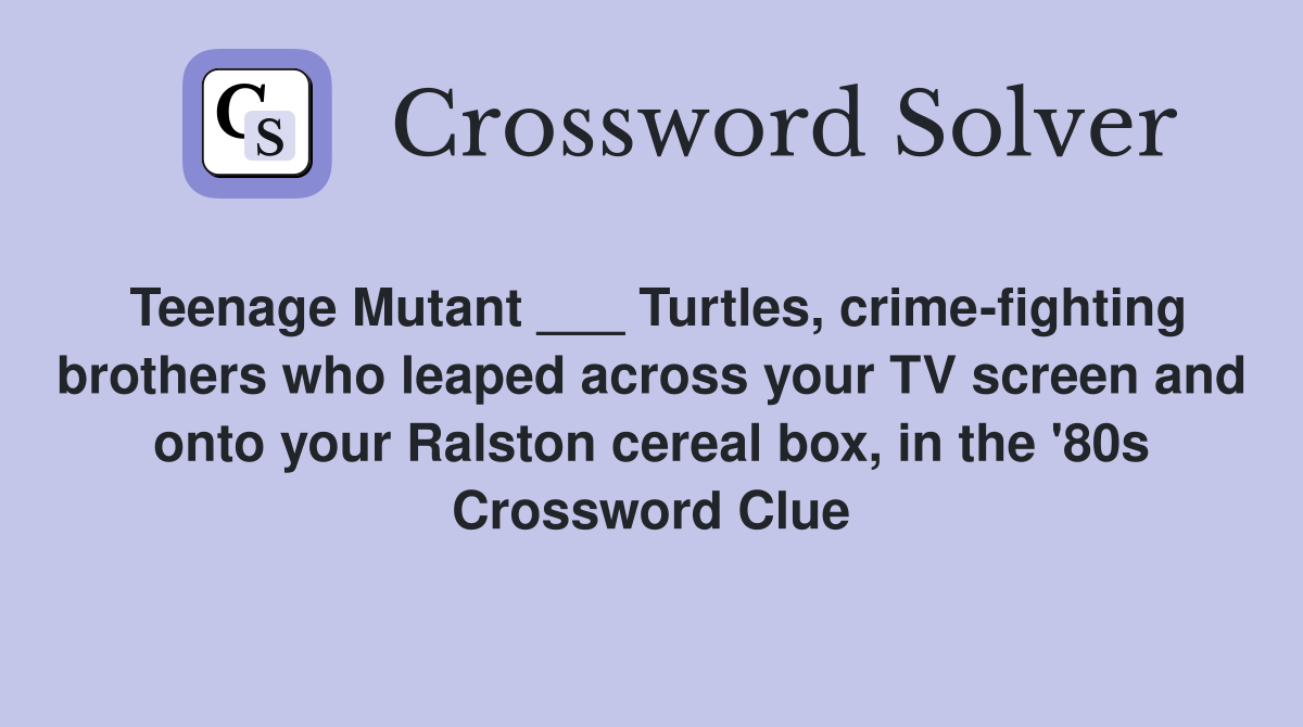 Teenage Mutant ___ Turtles, crime-fighting brothers who leaped across your TV screen and onto your Ralston cereal box, in the '80s Crossword Clue