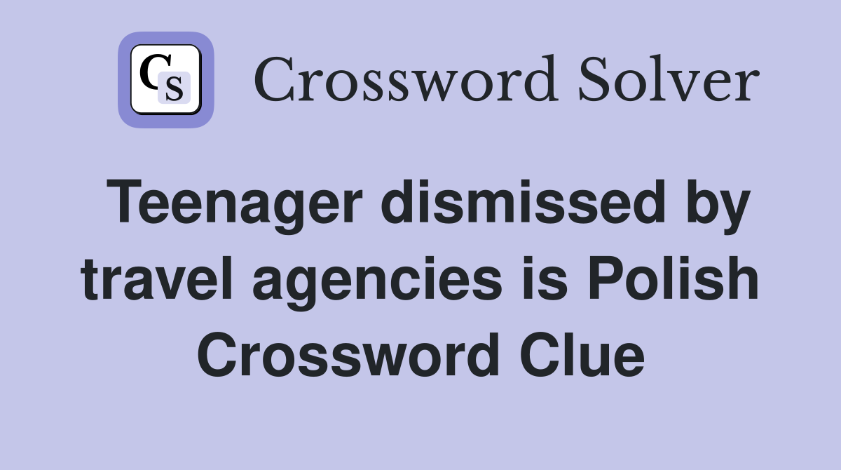 Teenager dismissed by travel agencies is Polish Crossword Clue