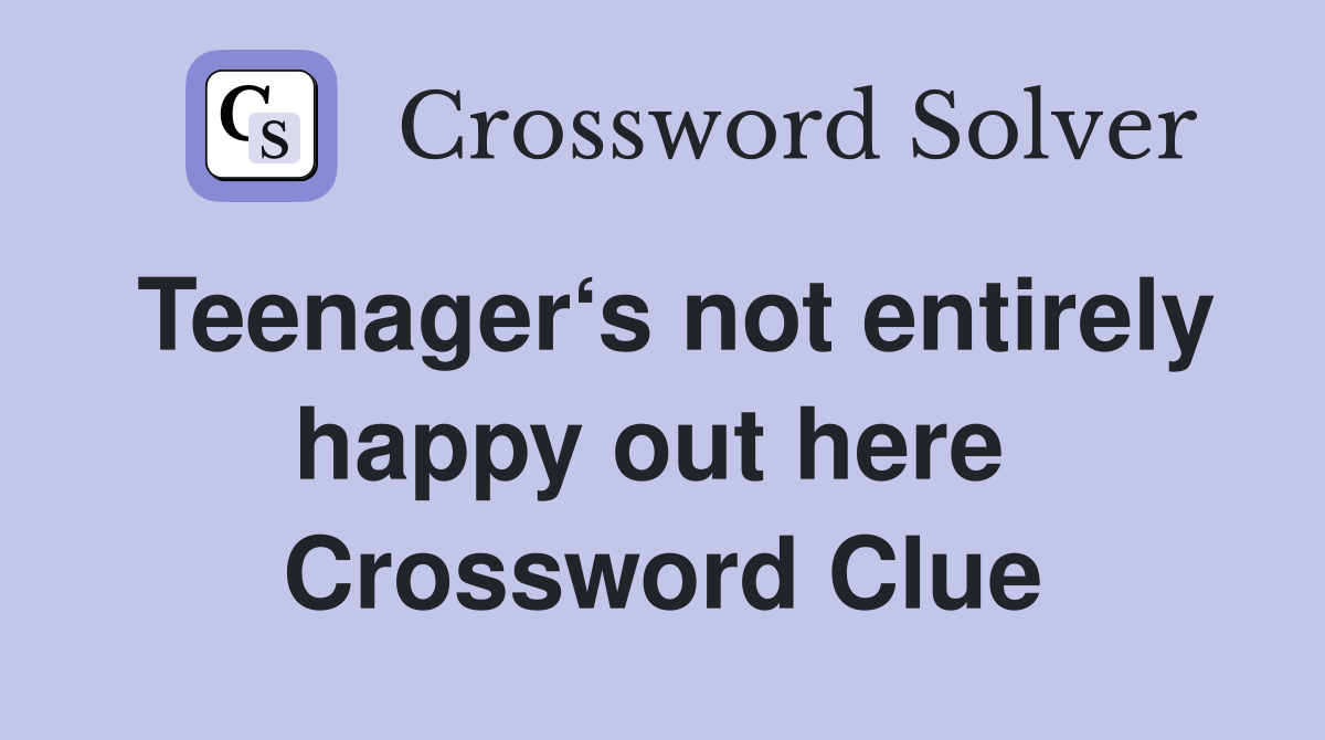 Teenager‘s not entirely happy out here  Crossword Clue