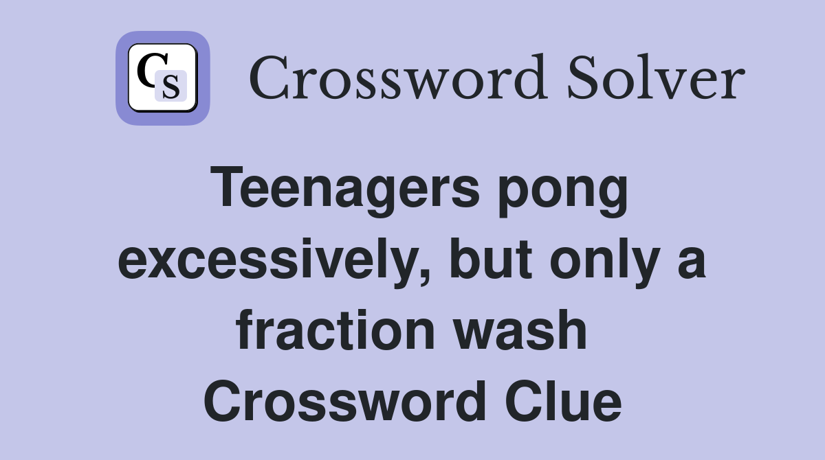 Teenagers pong excessively, but only a fraction wash Crossword Clue
