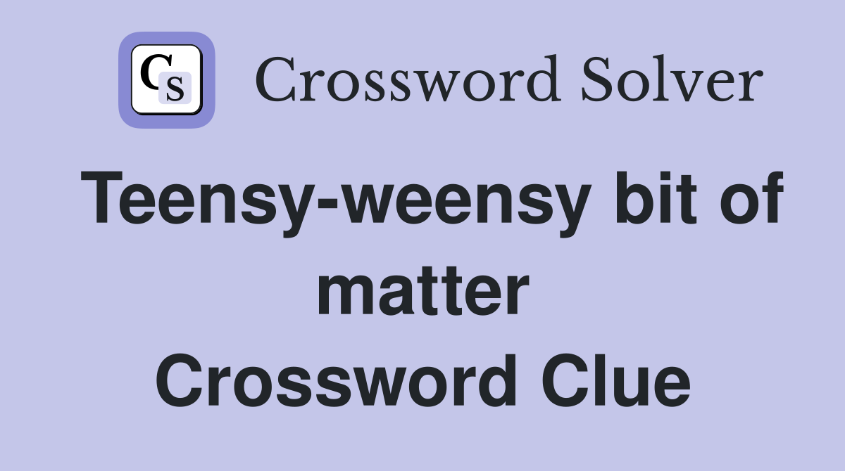 Teensy-weensy bit of matter Crossword Clue
