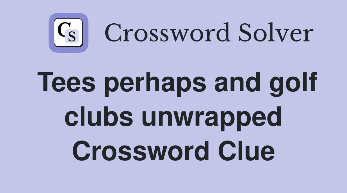 Tees perhaps and golf clubs unwrapped Crossword Clue