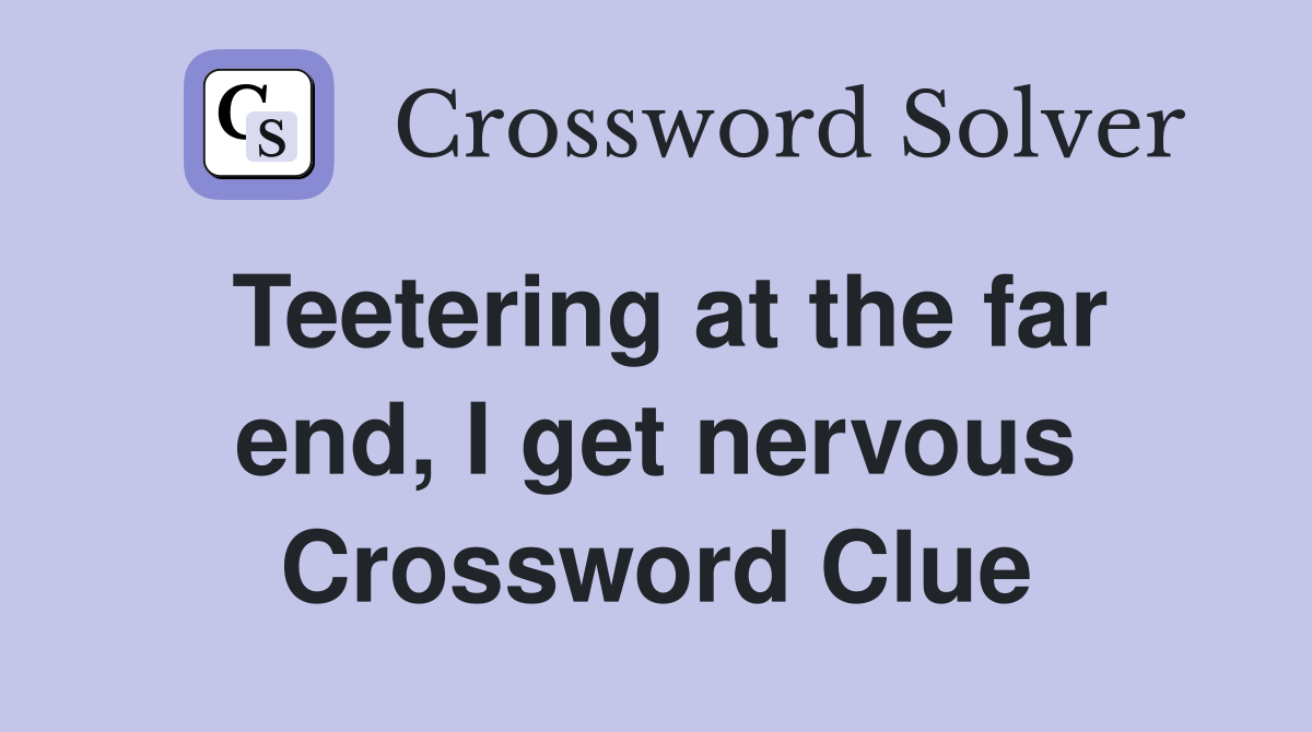 Teetering at the far end, I get nervous Crossword Clue