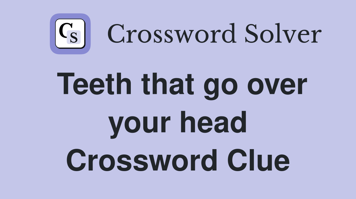 Teeth that go over your head Crossword Clue