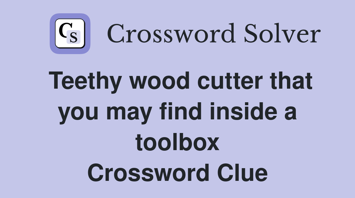 Teethy wood cutter that you may find inside a toolbox Crossword Clue