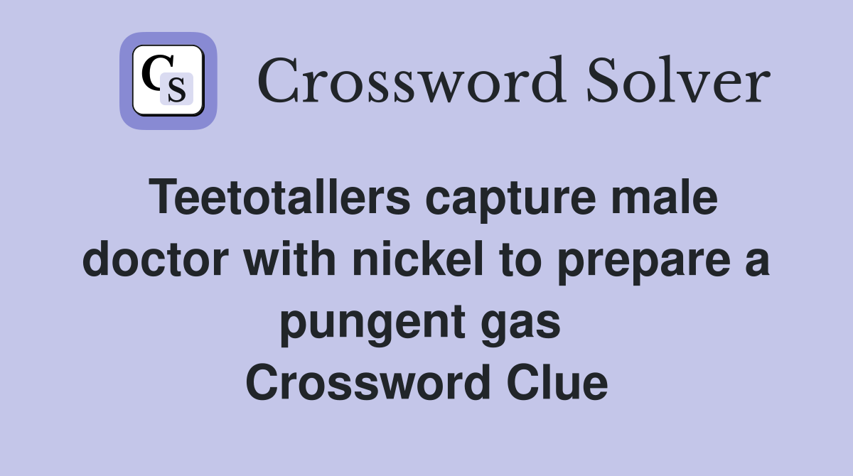 Teetotallers capture male doctor with nickel to prepare a pungent gas  Crossword Clue