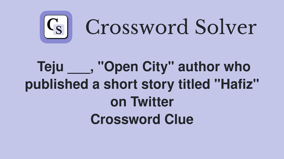 Teju ___, "Open City" author who published a short story titled "Hafiz" on Twitter Crossword Clue