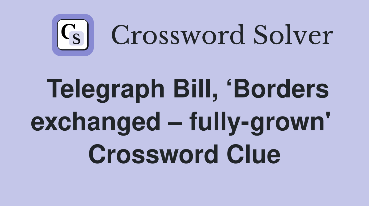 Telegraph Bill, ‘Borders exchanged – fully-grown'  Crossword Clue