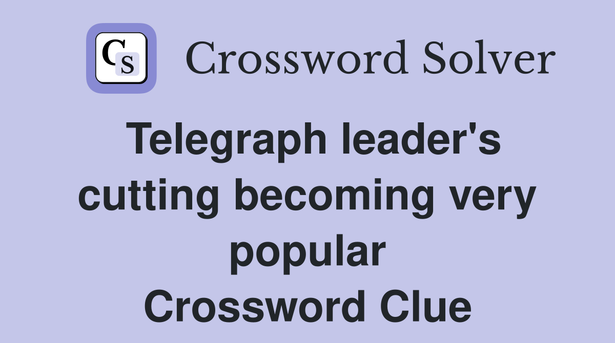 Telegraph leader's cutting becoming very popular Crossword Clue