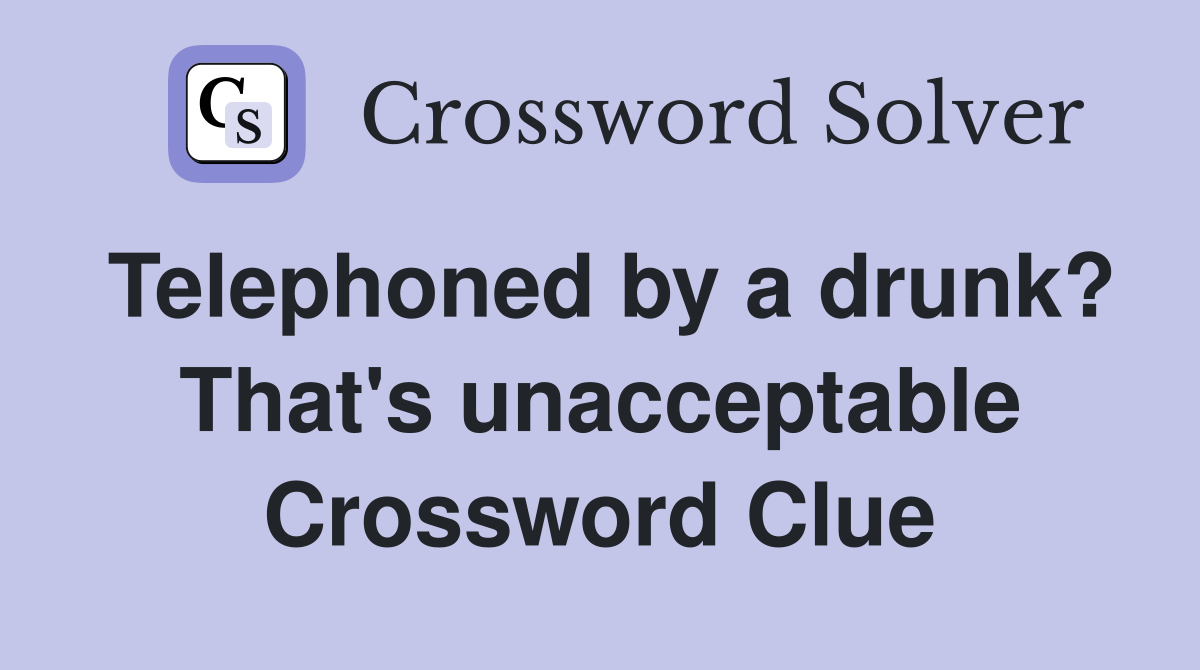 Telephoned by a drunk? That's unacceptable Crossword Clue