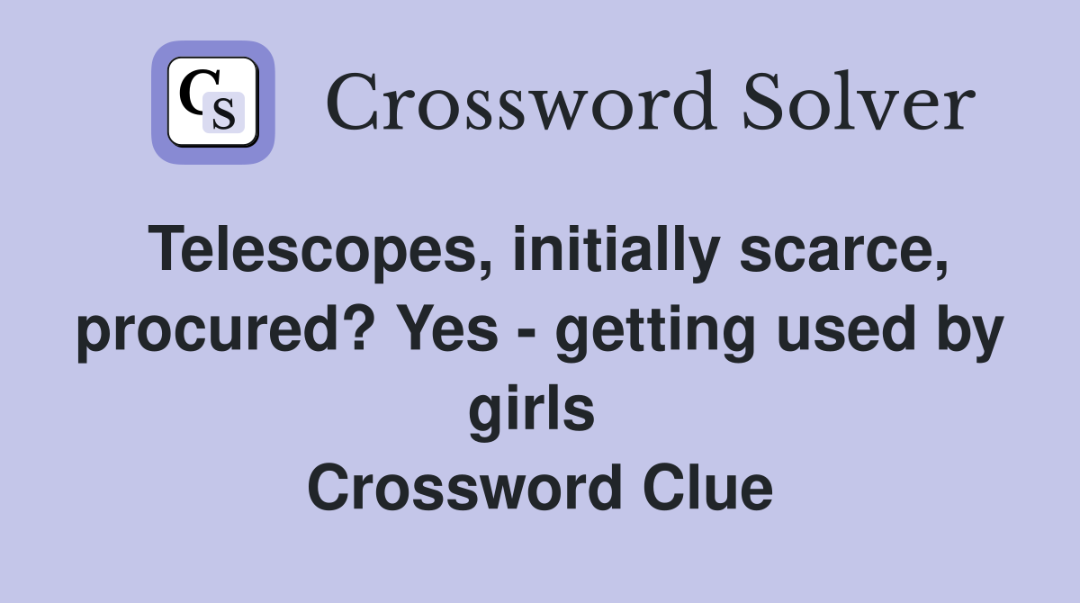 Telescopes, initially scarce, procured? Yes - getting used by girls  Crossword Clue