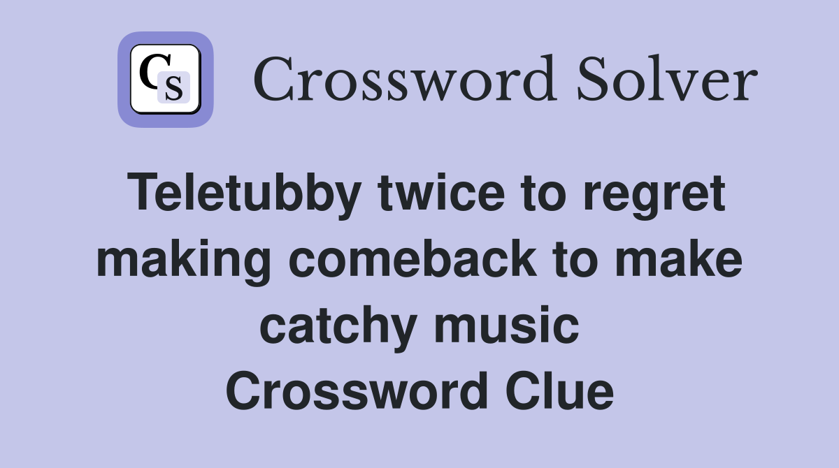 Teletubby twice to regret making comeback to make catchy music Crossword Clue