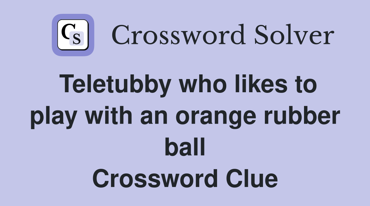 Teletubby who likes to play with an orange rubber ball Crossword Clue