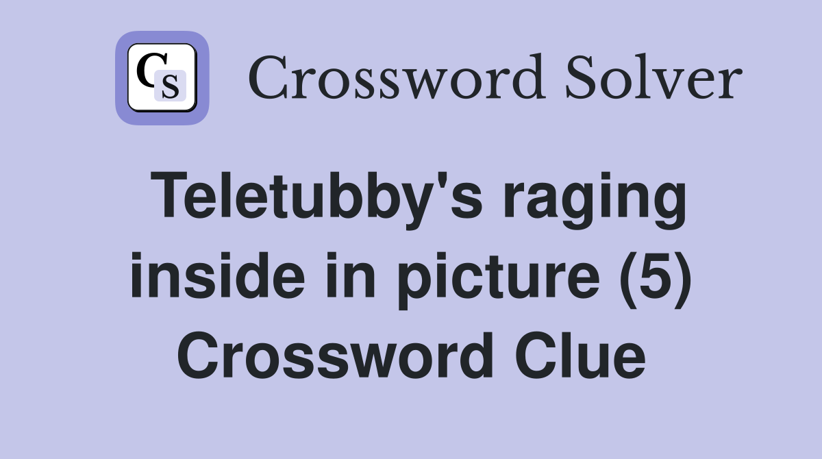 Teletubby's raging inside in picture (5) Crossword Clue
