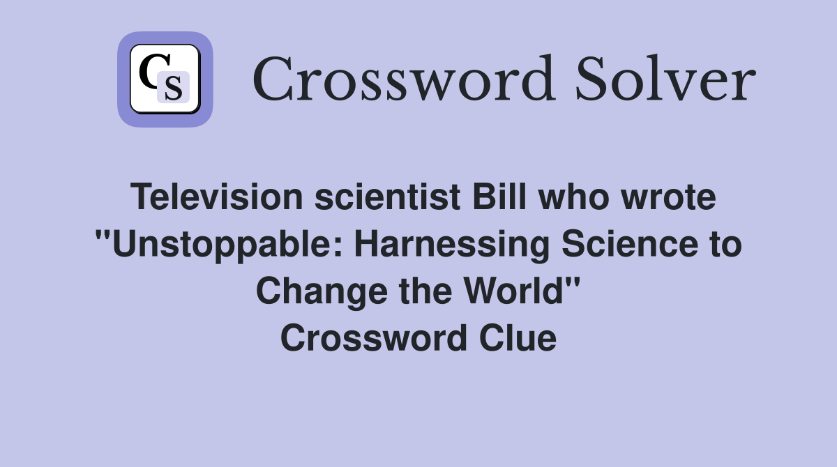 Television scientist Bill who wrote "Unstoppable: Harnessing Science to Change the World" Crossword Clue