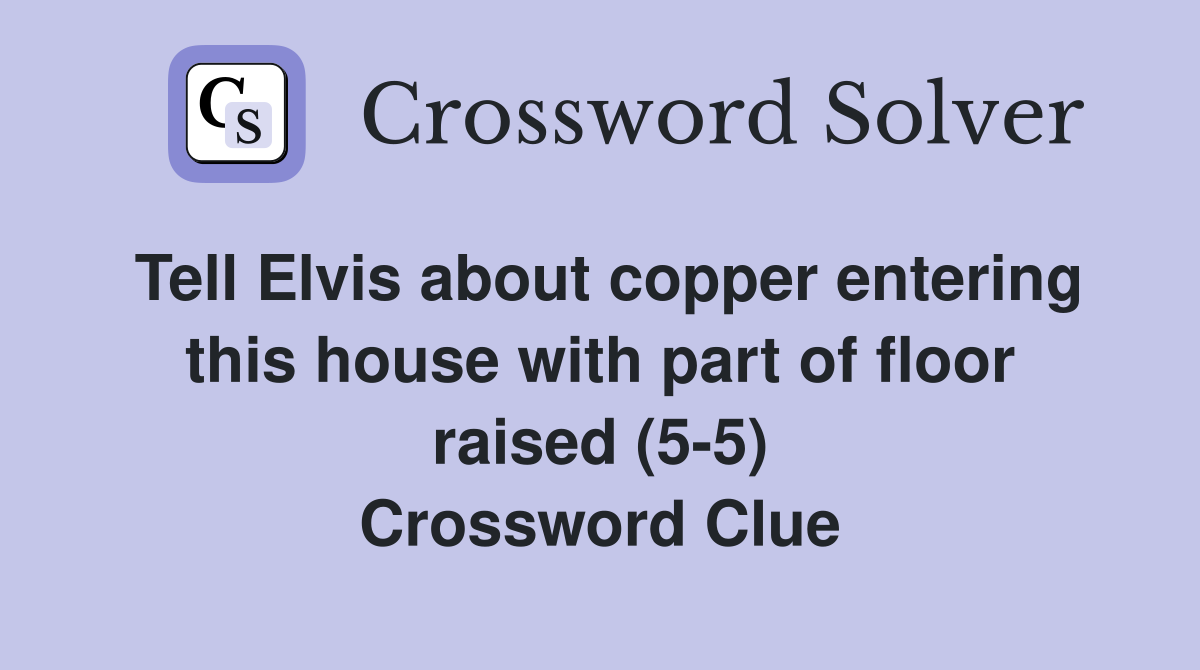 Tell Elvis about copper entering this house with part of floor raised (5-5) Crossword Clue