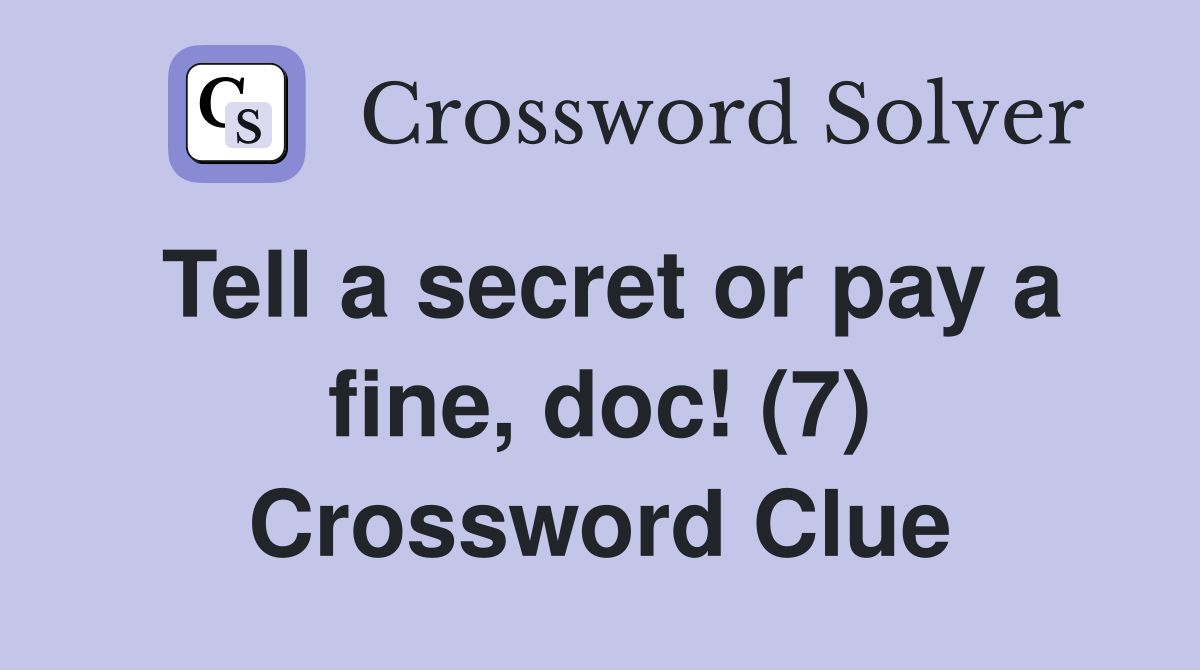 Tell a secret or pay a fine, doc! (7) Crossword Clue