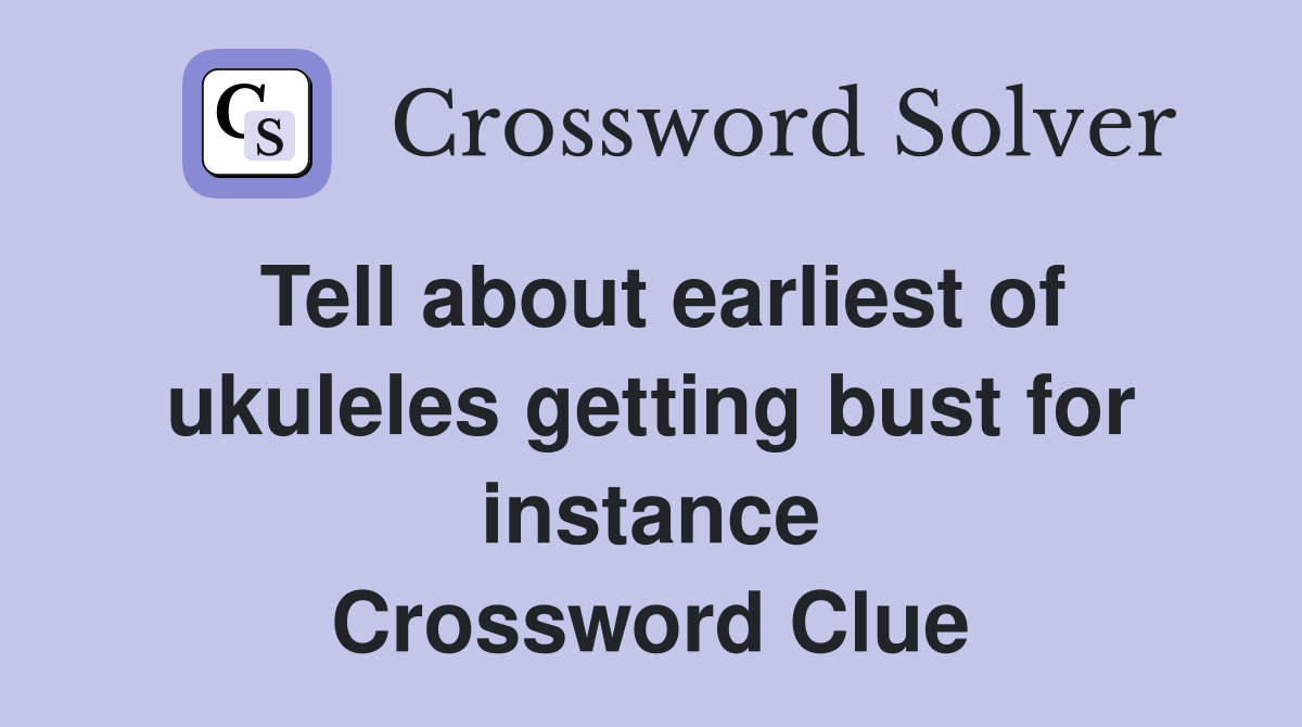 Tell about earliest of ukuleles getting bust for instance Crossword Clue