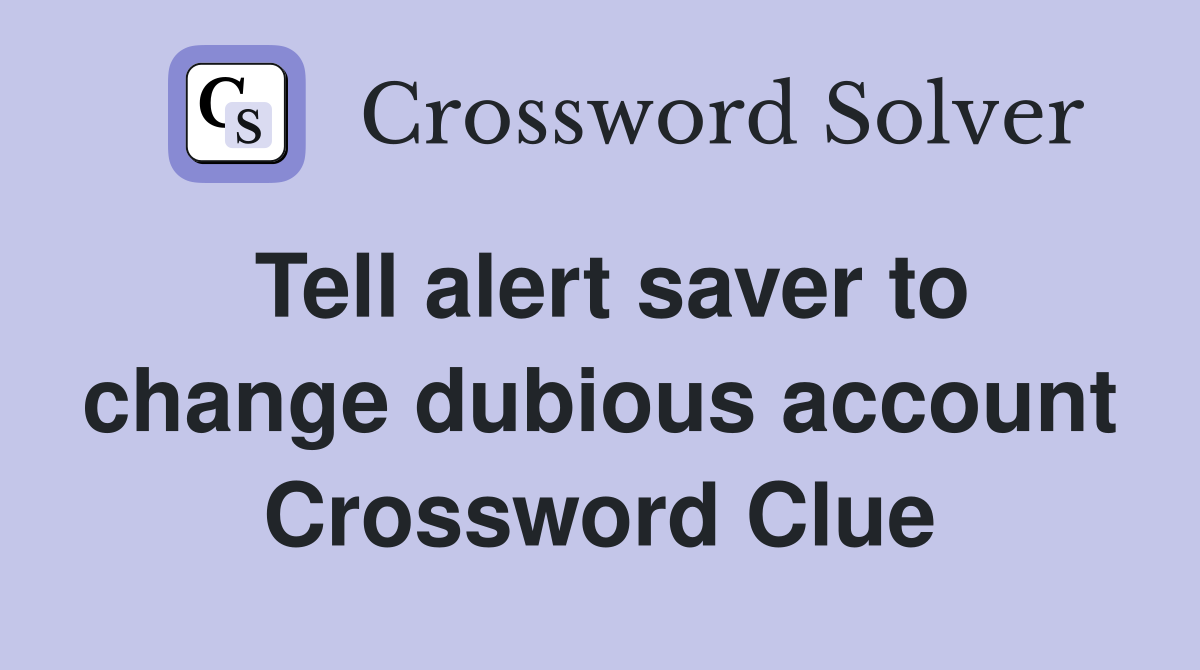 Tell alert saver to change dubious account Crossword Clue