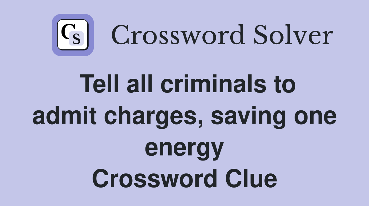 Tell all criminals to admit charges, saving one energy Crossword Clue