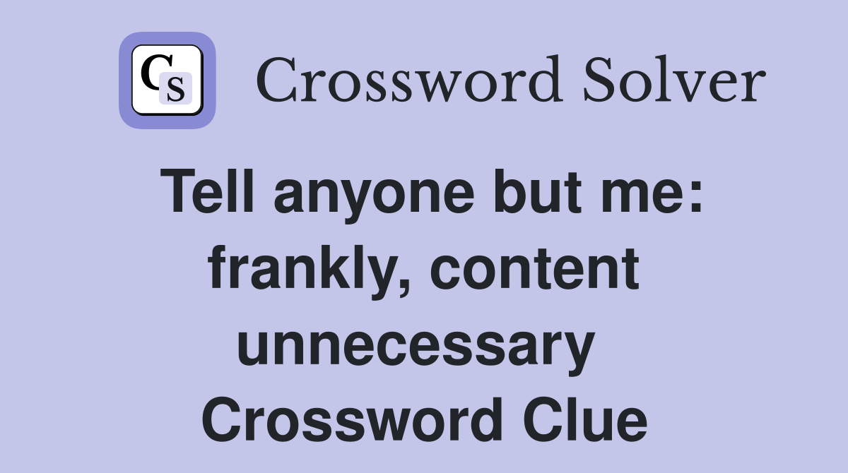 Tell anyone but me: frankly, content unnecessary  Crossword Clue