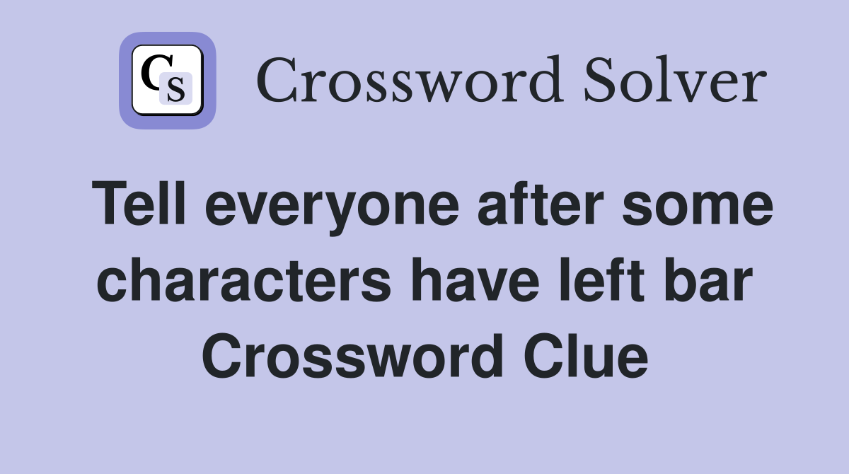 Tell everyone after some characters have left bar Crossword Clue