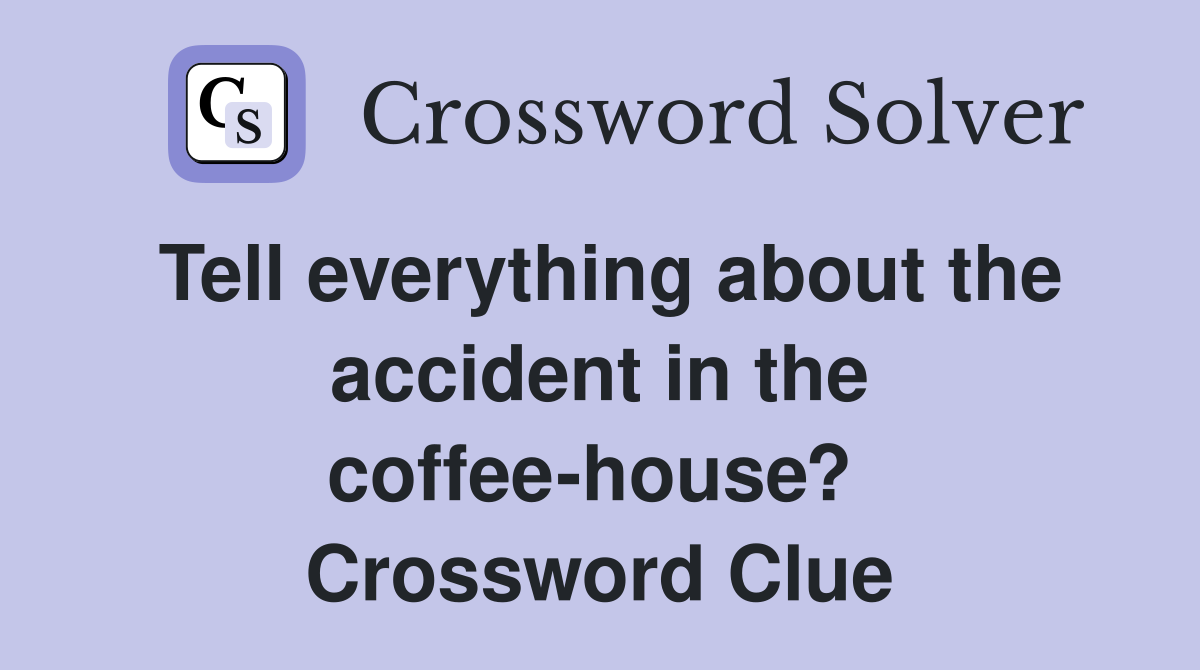 Tell everything about the accident in the coffee-house?  Crossword Clue