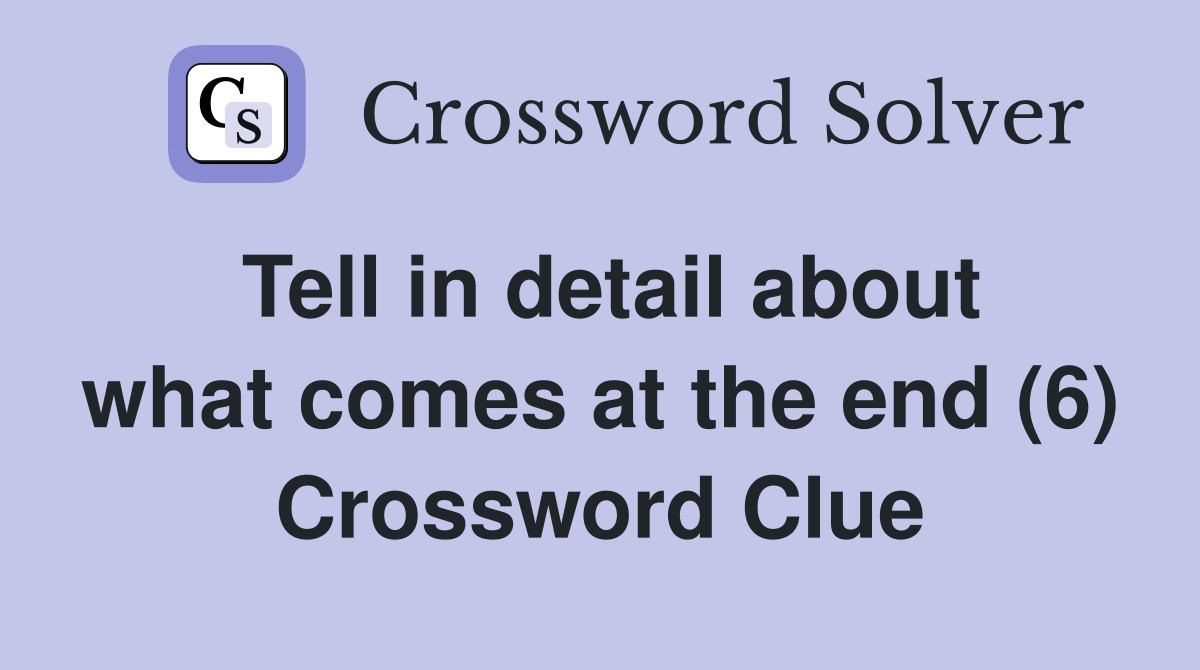 Tell in detail about what comes at the end (6) Crossword Clue