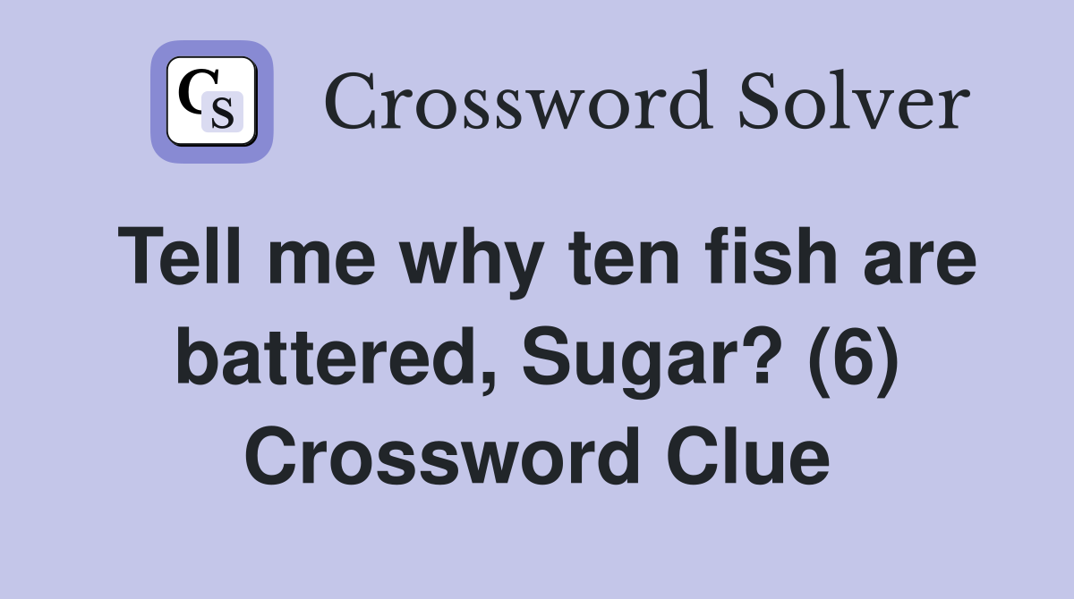 Tell me why ten fish are battered, Sugar? (6) Crossword Clue