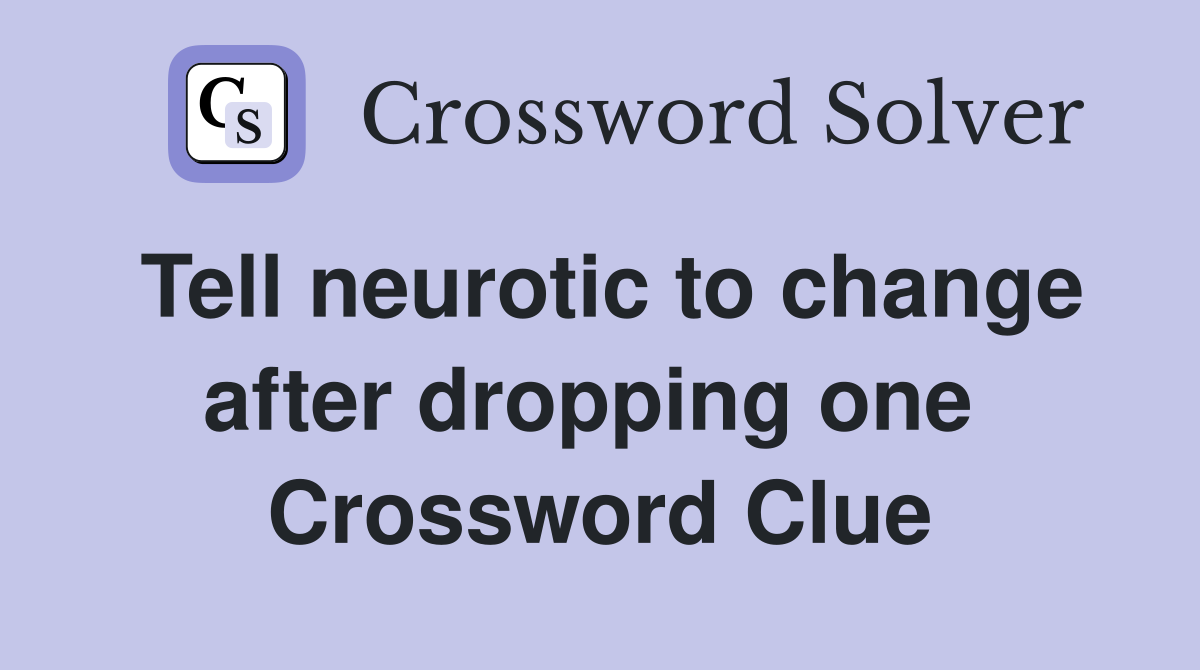 Tell neurotic to change after dropping one  Crossword Clue