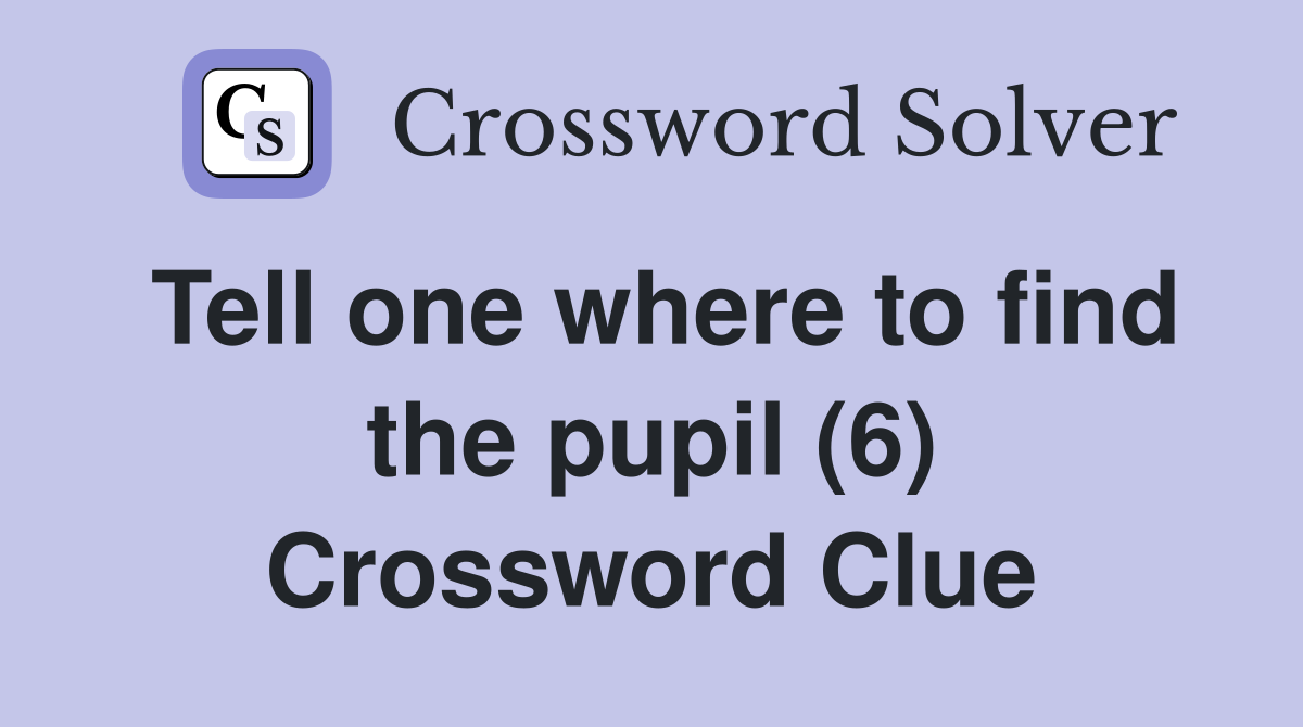Tell one where to find the pupil (6) Crossword Clue