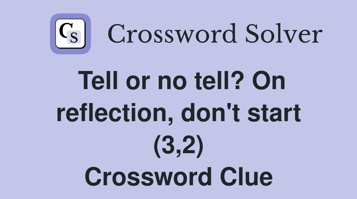 Tell or no tell? On reflection, don't start (3,2) Crossword Clue