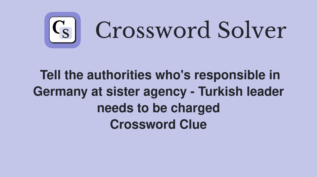 Tell the authorities who's responsible in Germany at sister agency - Turkish leader needs to be charged Crossword Clue